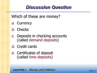 Discussion Question Which of these are money?   a. Currency b. Checks c. Deposits in checking accounts  (called  demand deposits ) d. Credit cards e. Certificates of deposit  (called  time deposits ) 