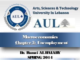 MacroeconomicsMacroeconomics
Chapter3:Chapter3: UnemploymentUnemployment
Arts, Sciences & TechnologyArts, Sciences & Technology
University In LebanonUniversity In Lebanon
Dr. Ramzi ALHALABYDr. Ramzi ALHALABY
SPRING 2014SPRING 2014
 