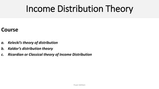 Income Distribution Theory
Course
a. Kelecki’s theory of distribution
b. Kaldor’s distribution theory
c. Ricardian or Classical theory of Income Distribution
Pujan Adhikari
 