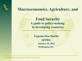 INTERNATIONAL FOOD POLICY RESEARCH INSTITUTE
IFPRI
Macroeconomics, Agriculture, and
Food Security
A guide to policy-making
in developing countries
Eugenio Díaz Bonilla
(IFPRI)
October 28, 2015
Washington DC.
 