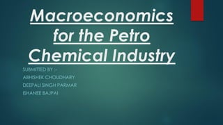 Macroeconomics
for the Petro
Chemical Industry
SUBMITTED BY :-
ABHISHEK CHOUDHARY
DEEPALI SINGH PARMAR
ISHANEE BAJPAI
 