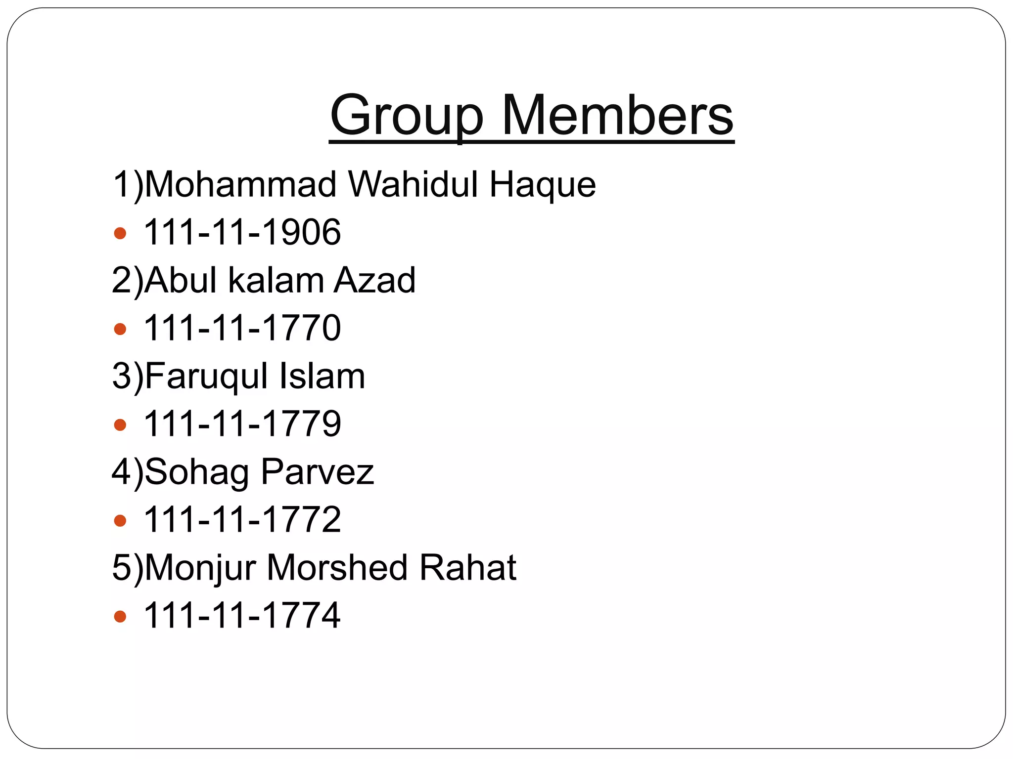 Group Members
1)Mohammad Wahidul Haque
 111-11-1906
2)Abul kalam Azad
 111-11-1770
3)Faruqul Islam
 111-11-1779
4)Sohag Parvez
 111-11-1772
5)Monjur Morshed Rahat
 111-11-1774
 