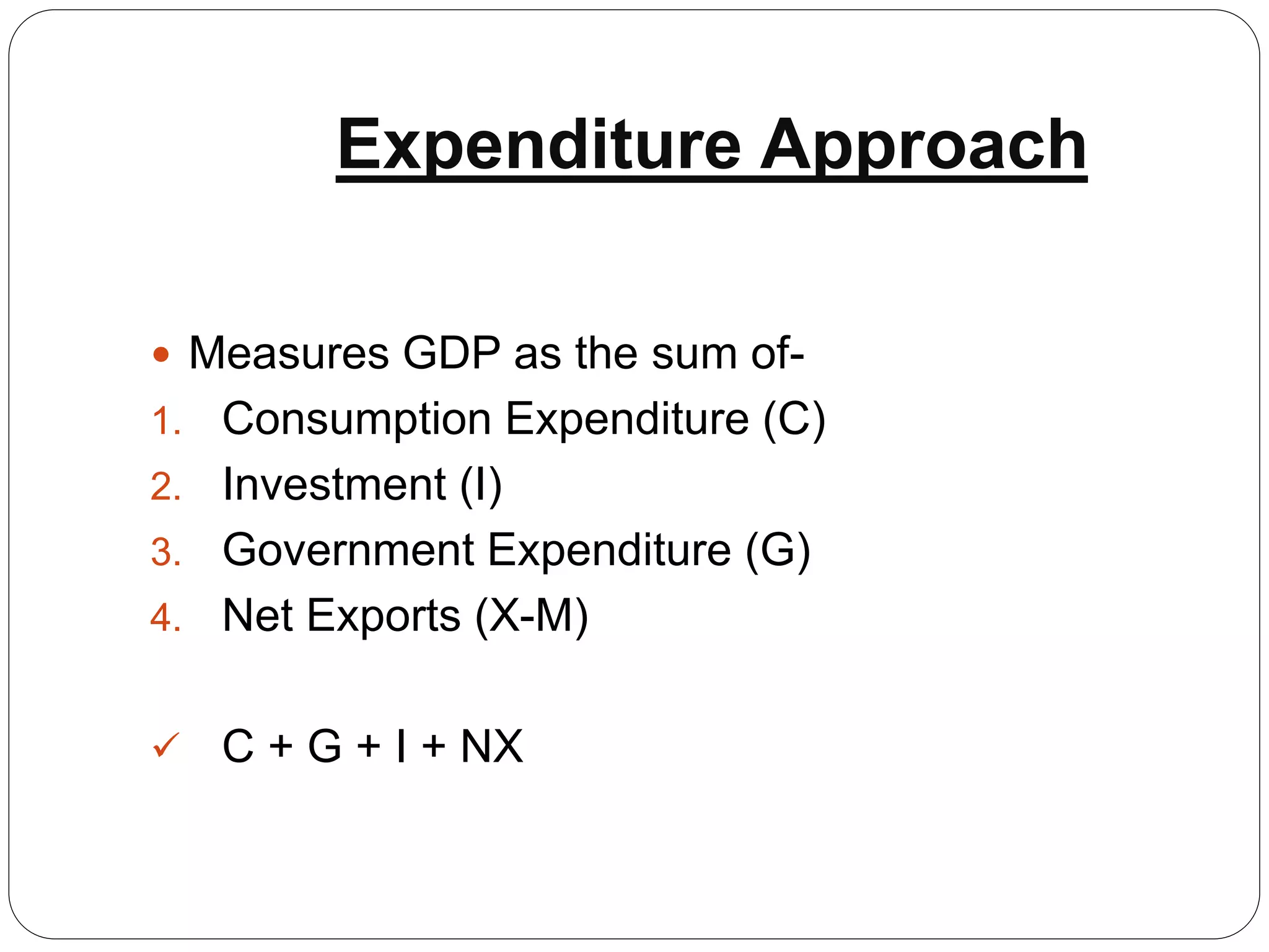 Expenditure Approach
 Measures GDP as the sum of-
1. Consumption Expenditure (C)
2. Investment (I)
3. Government Expenditure (G)
4. Net Exports (X-M)
 C + G + I + NX
 