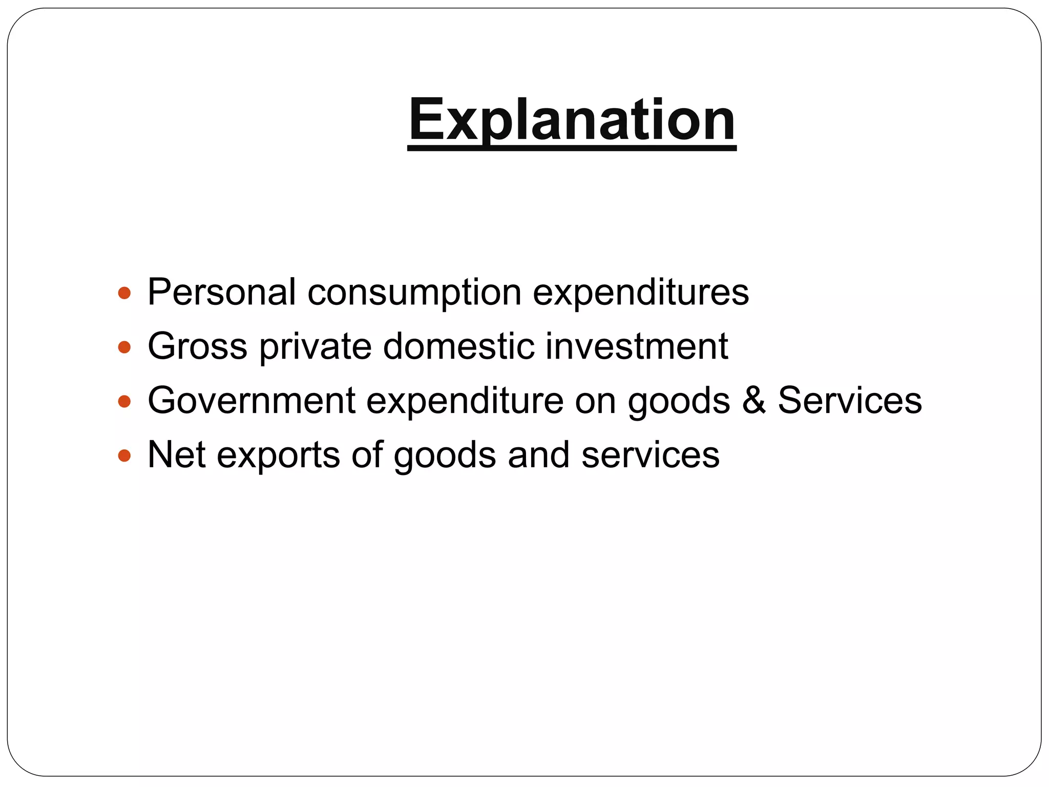 Explanation
 Personal consumption expenditures
 Gross private domestic investment
 Government expenditure on goods & Services
 Net exports of goods and services
 