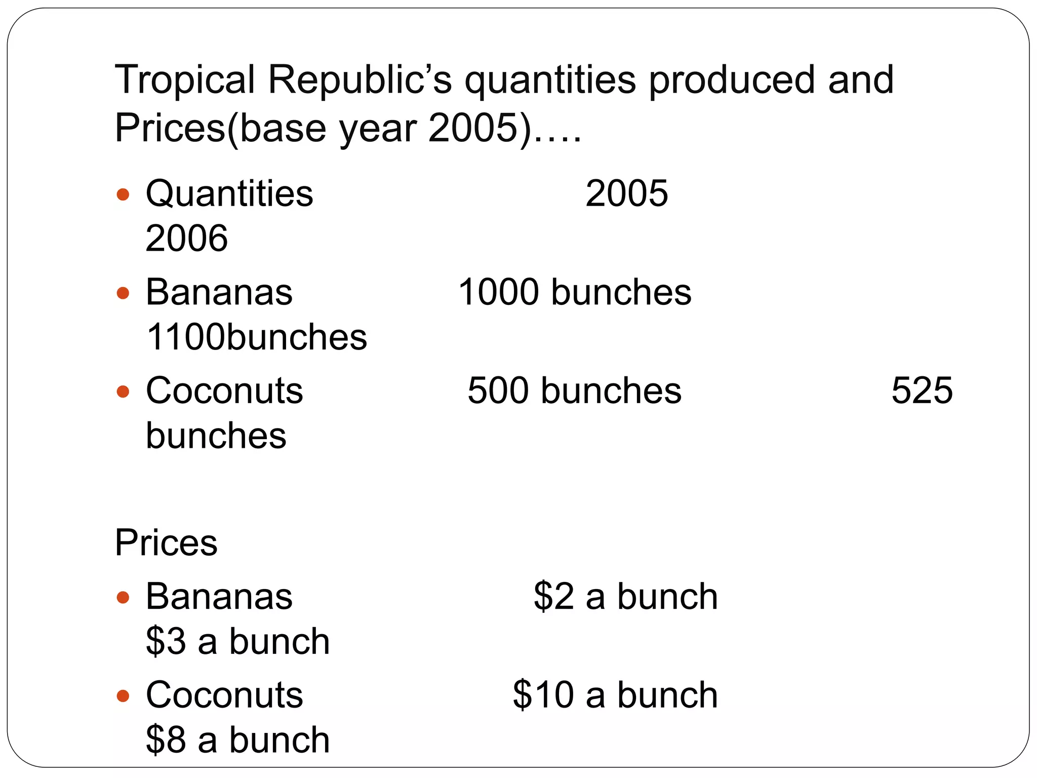 Tropical Republic’s quantities produced and
Prices(base year 2005)….
 Quantities 2005
2006
 Bananas 1000 bunches
1100bunches
 Coconuts 500 bunches 525
bunches
Prices
 Bananas $2 a bunch
$3 a bunch
 Coconuts $10 a bunch
$8 a bunch
 