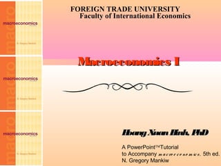 FOREIGN TRADE UNIVERSITY
  Faculty of International Economics




  Macroeconomics I




               Hoang Xuan Binh, PhD
               A PowerPoint™Tutorial
               to Accompany m a c ro e c o no m ic s , 5th ed.
               N. Gregory Mankiw
 
