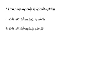 5.Giải pháp hạ thấp tỷ lệ thất nghiệp
a. Đối với thất nghiệp tự nhiên
b. Đối với thất nghiệp chu kỳ
 