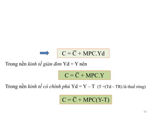 Trong nền kinh tế giản đơn Yd = Y nên
Trong nền kinh tế có chính phủ Yd = Y – T (T =(Td – TR) là thuế ròng)
C = C̅ + MPC.Yd
C = C̅ + MPC.Y
C = C̅ + MPC(Y-T)
43
 