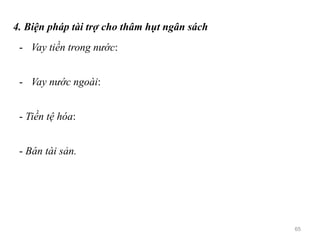 4. Biện pháp tài trợ cho thâm hụt ngân sách
- Vay tiền trong nước:
- Vay nước ngoài:
- Tiền tệ hóa:
- Bán tài sản.
65
 