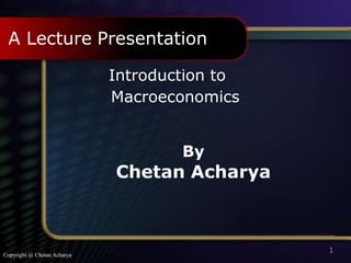 Copyright @ Chetan Acharya
Introduction to
Macroeconomics
By
Chetan Acharya
A Lecture Presentation
1
 