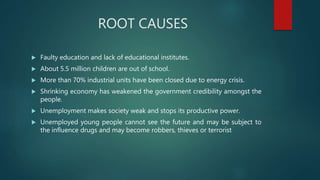 ROOT CAUSES
 Faulty education and lack of educational institutes.
 About 5.5 million children are out of school.
 More ...