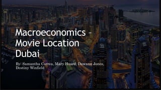 Macroeconomics –
Movie Location
Dubai
By: Samantha Correa, Mary Hoard, Dawann Jones,
Destiny Winfield
 