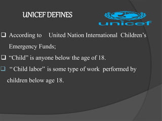 UNICEFDEFINES
 According to United Nation International Children’s
Emergency Funds;
 “Child” is anyone below the age of 18.
 “ Child labor” is some type of work performed by
children below age 18.
 