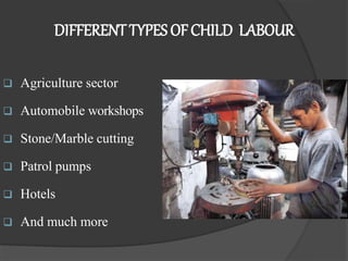 DIFFERENT TYPES OFCHILD LABOUR
 Agriculture sector
 Automobile workshops
 Stone/Marble cutting
 Patrol pumps
 Hotels
 And much more
 
