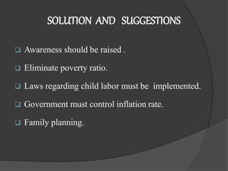  Awareness should be raised .
 Eliminate poverty ratio.
 Laws regarding child labor must be implemented.
 Government must control inflation rate.
 Family planning.
SOLUTION AND SUGGESTIONS
 