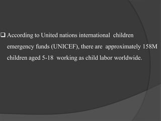  According to United nations international children
emergency funds (UNICEF), there are approximately 158M
children aged 5-18 working as child labor worldwide.
 