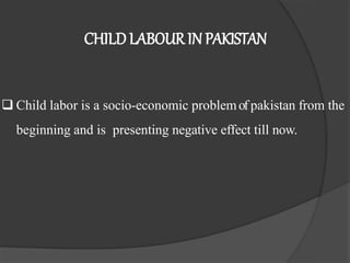 CHILDLABOUR IN PAKISTAN
 Child labor is a socio-economic problemof pakistan from the
beginning and is presenting negative effect till now.
 