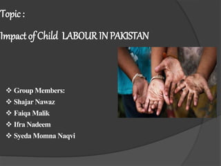 Topic :
Impact of Child LABOUR INPAKISTAN
 Group Members:
 Shajar Nawaz
 Faiqa Malik
 Ifra Nadeem
 Syeda Momna Naqvi
 