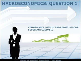 MACROECONOMICS: QUESTION 1




         PERFORMANCE ANALYSIS AND REPORT OF FOUR
         EUROPEAN ECONOMIES
 