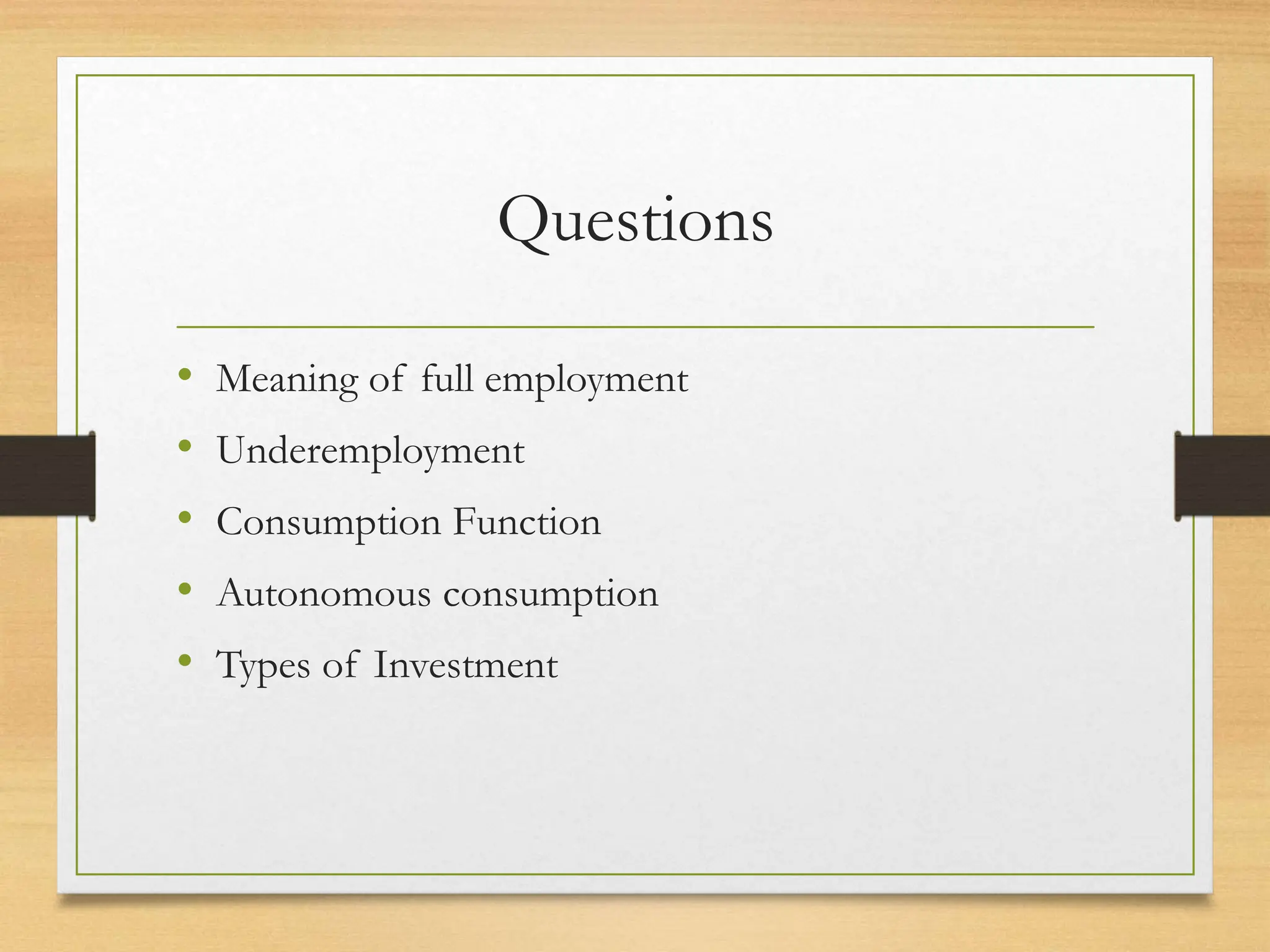 Questions
• Meaning of full employment
• Underemployment
• Consumption Function
• Autonomous consumption
• Types of Investment
 