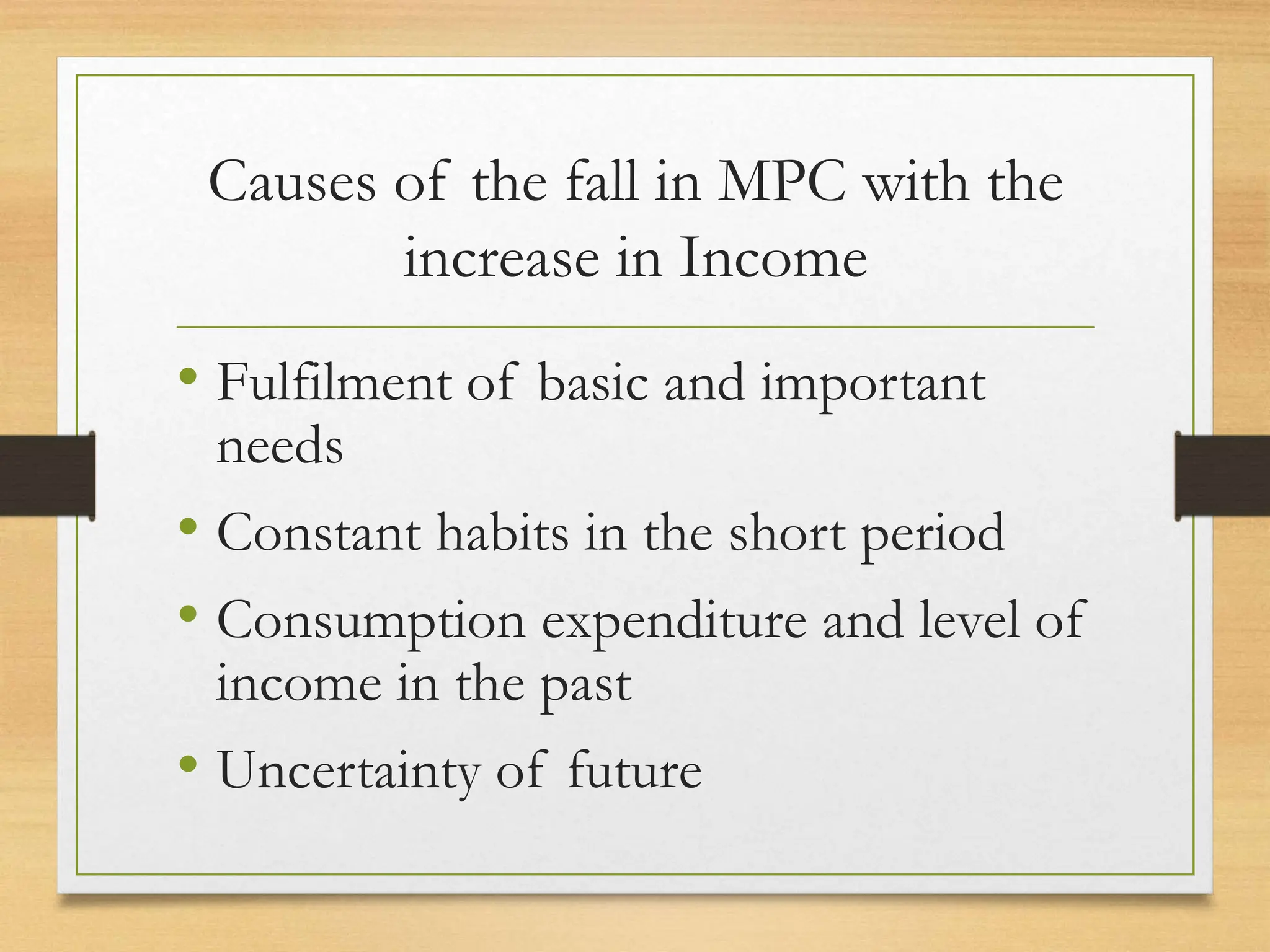 Causes of the fall in MPC with the
increase in Income
• Fulfilment of basic and important
needs
• Constant habits in the short period
• Consumption expenditure and level of
income in the past
• Uncertainty of future
 