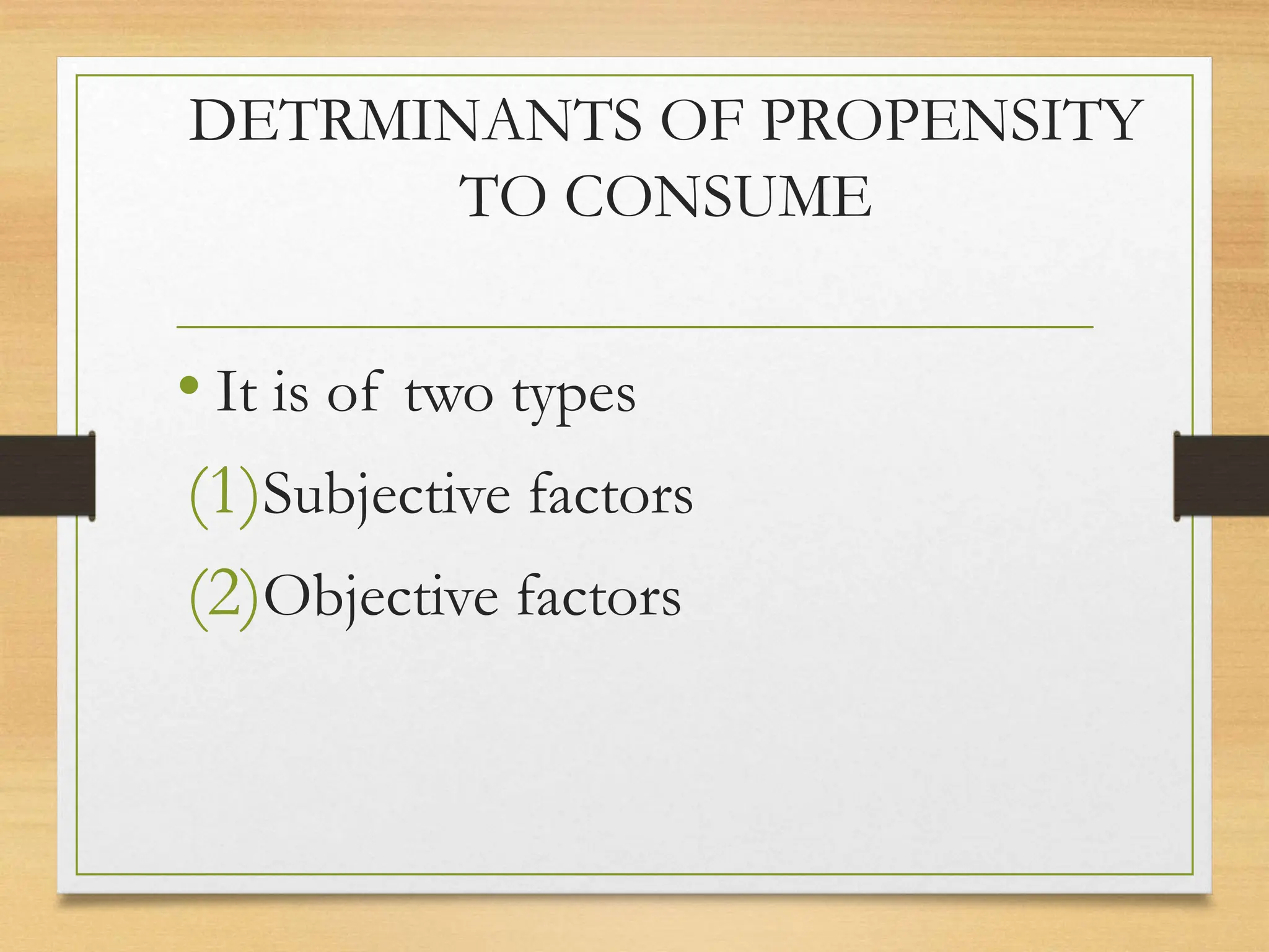 DETRMINANTS OF PROPENSITY
TO CONSUME
• It is of two types
(1)Subjective factors
(2)Objective factors
 