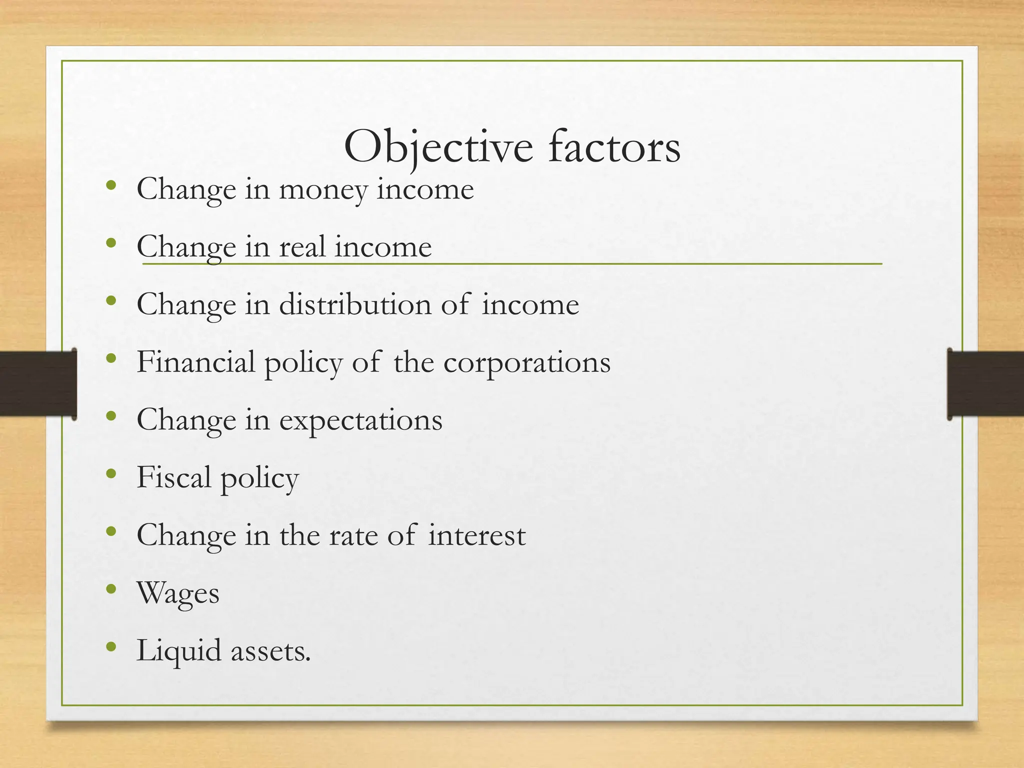 Objective factors
• Change in money income
• Change in real income
• Change in distribution of income
• Financial policy of the corporations
• Change in expectations
• Fiscal policy
• Change in the rate of interest
• Wages
• Liquid assets.
 
