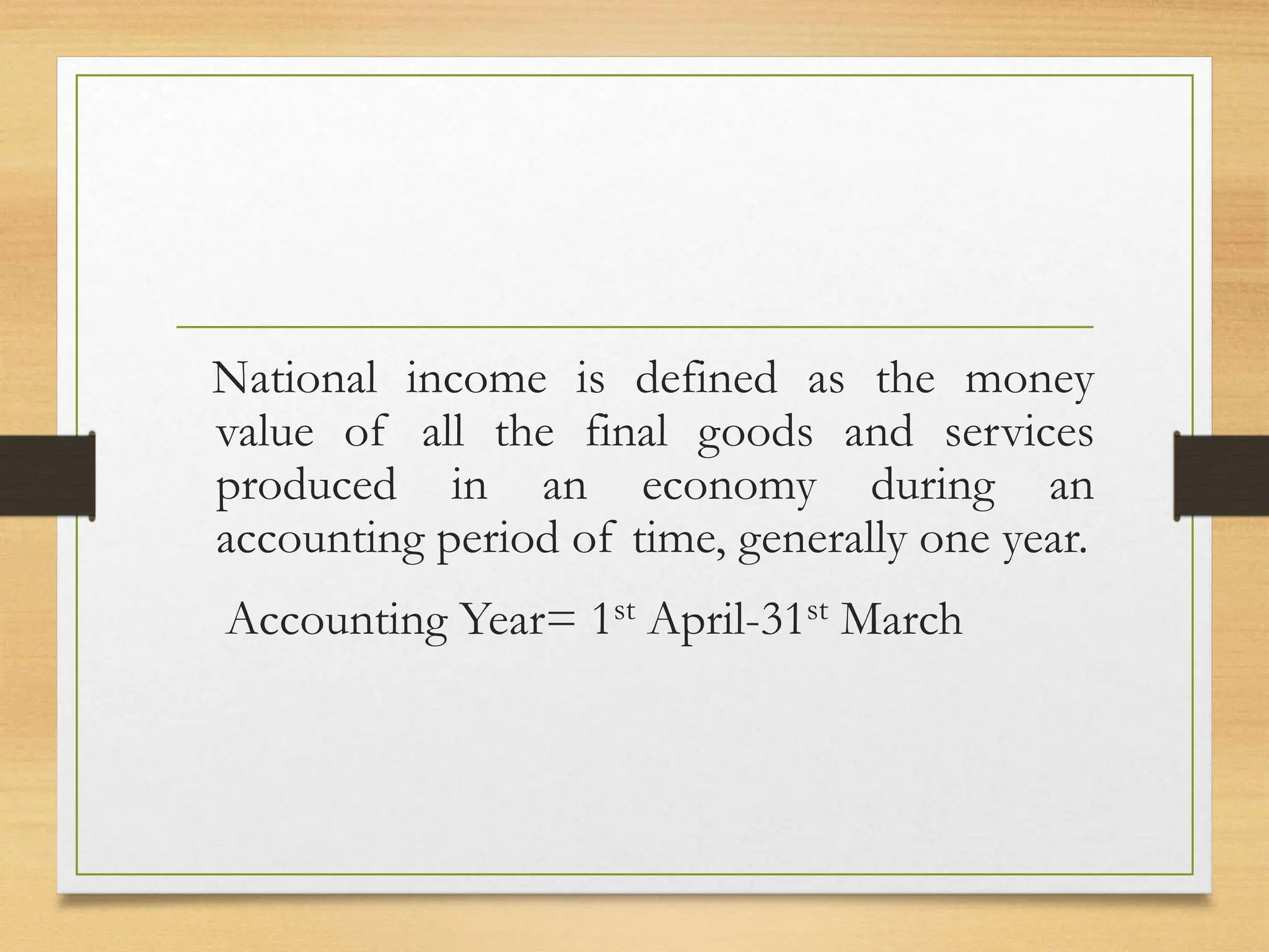 National income is defined as the money
value of all the final goods and services
produced in an economy during an
accounting period of time, generally one year.
Accounting Year= 1st April-31st March
 