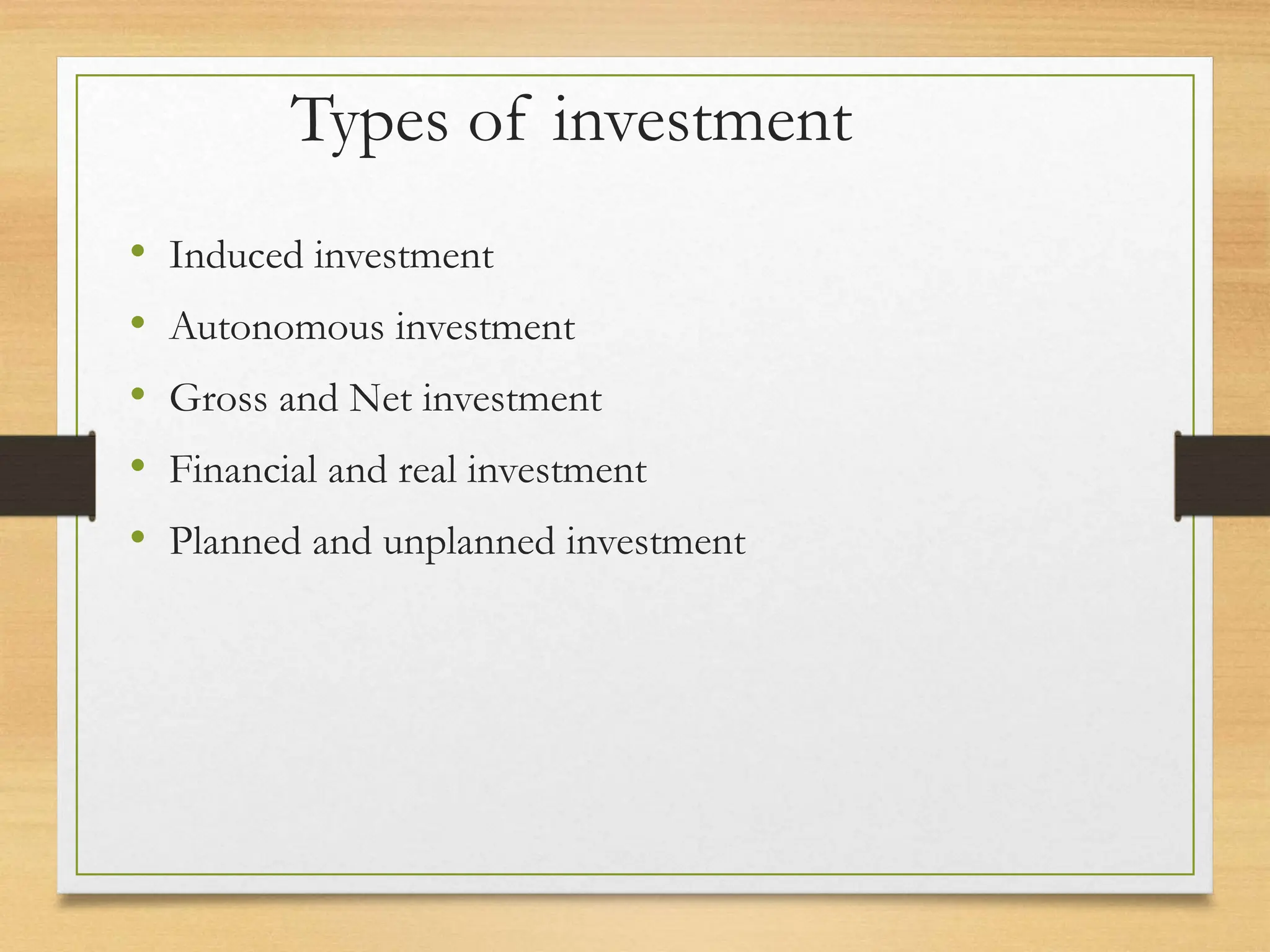 Types of investment
• Induced investment
• Autonomous investment
• Gross and Net investment
• Financial and real investment
• Planned and unplanned investment
 