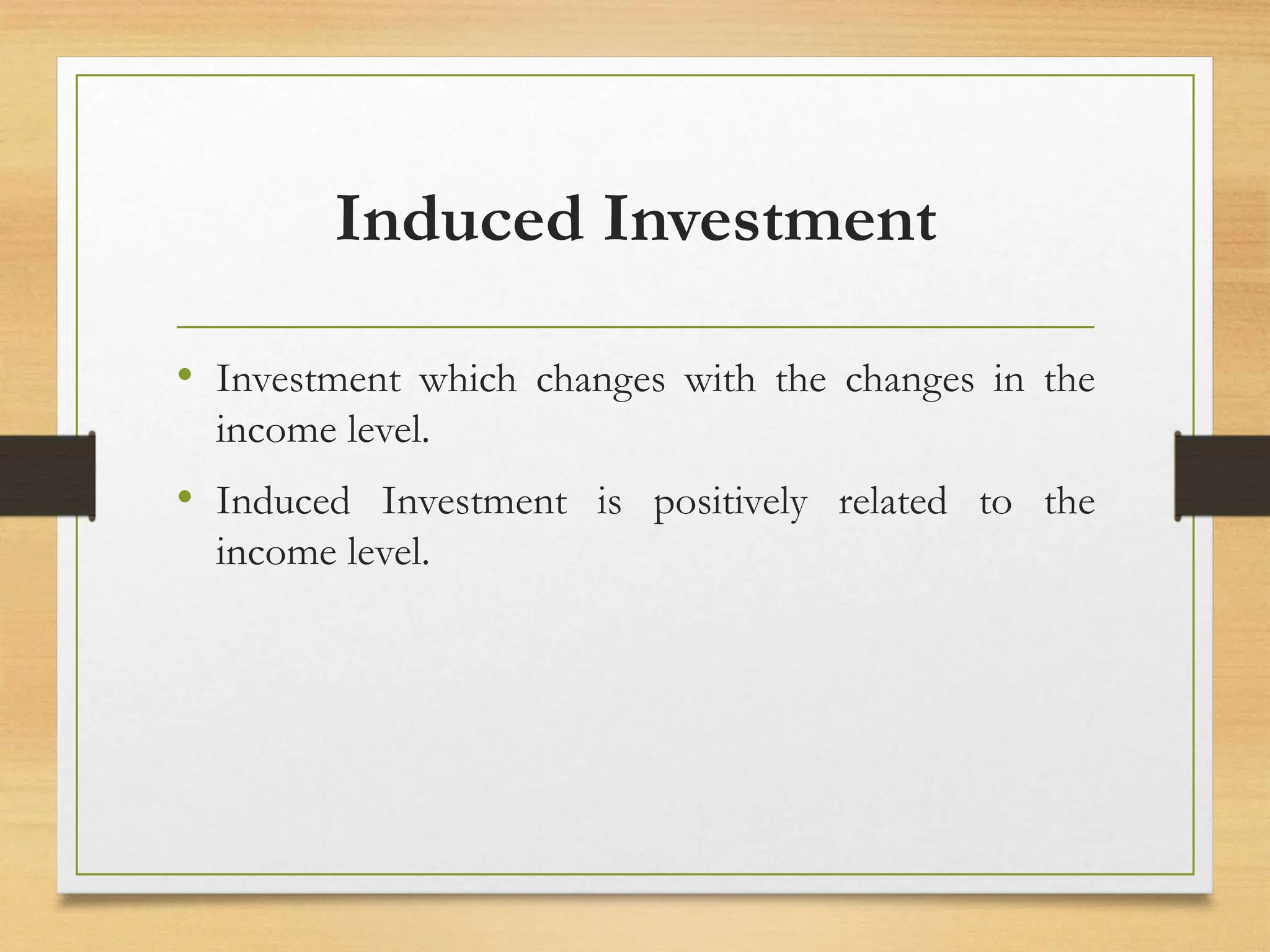 Induced Investment
• Investment which changes with the changes in the
income level.
• Induced Investment is positively related to the
income level.
 