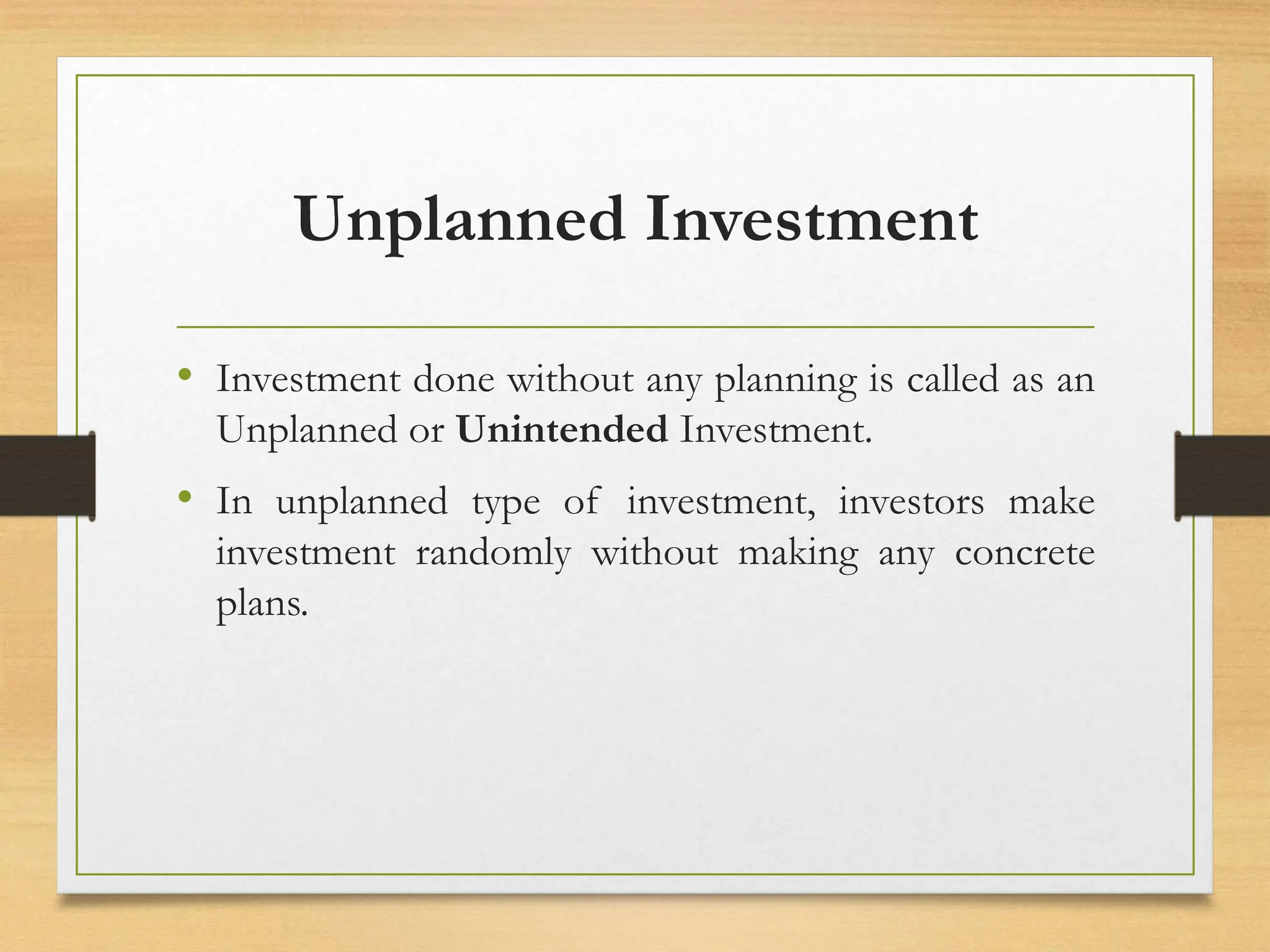 Unplanned Investment
• Investment done without any planning is called as an
Unplanned or Unintended Investment.
• In unplanned type of investment, investors make
investment randomly without making any concrete
plans.
 