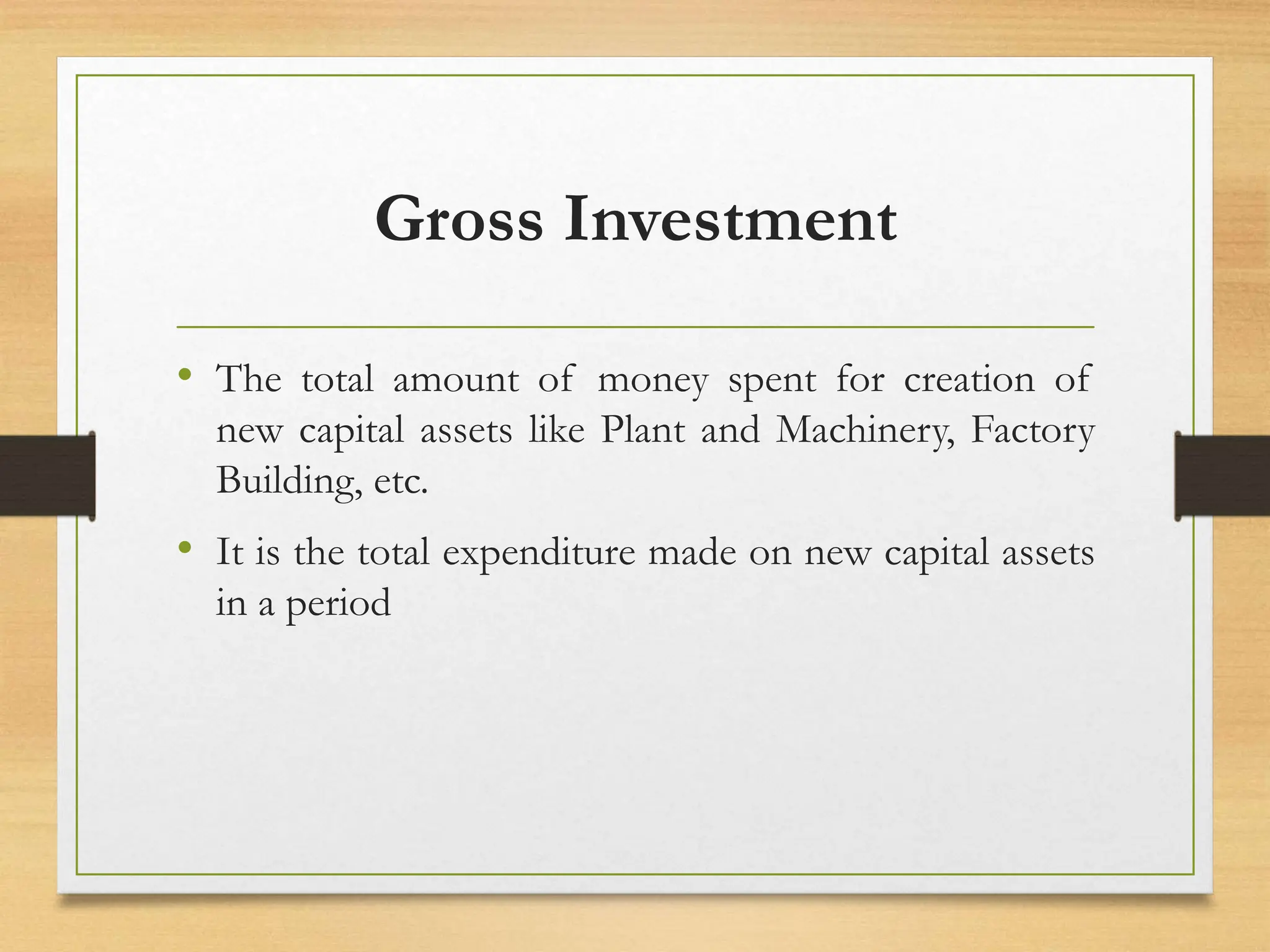 Gross Investment
• The total amount of money spent for creation of
new capital assets like Plant and Machinery, Factory
Building, etc.
• It is the total expenditure made on new capital assets
in a period
 