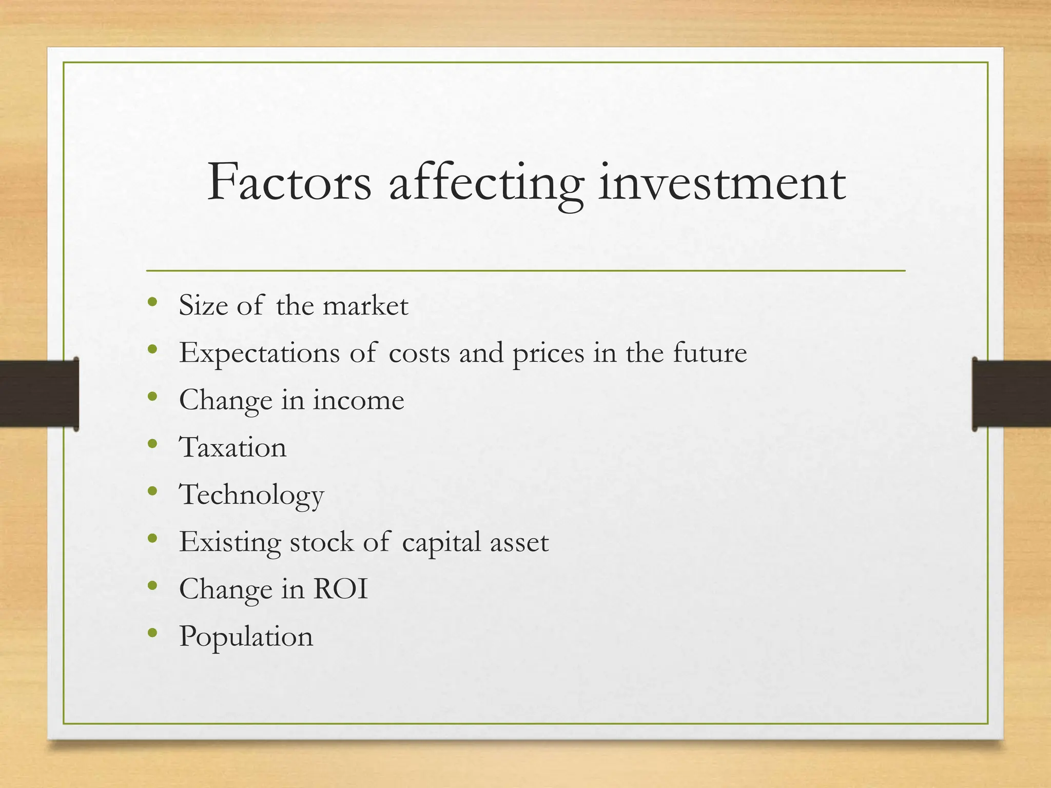 Factors affecting investment
• Size of the market
• Expectations of costs and prices in the future
• Change in income
• Taxation
• Technology
• Existing stock of capital asset
• Change in ROI
• Population
 
