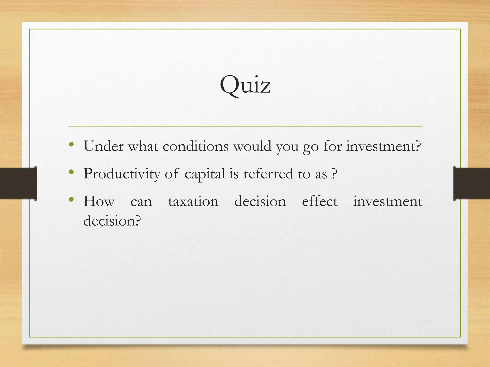 Quiz
• Under what conditions would you go for investment?
• Productivity of capital is referred to as ?
• How can taxation decision effect investment
decision?
 