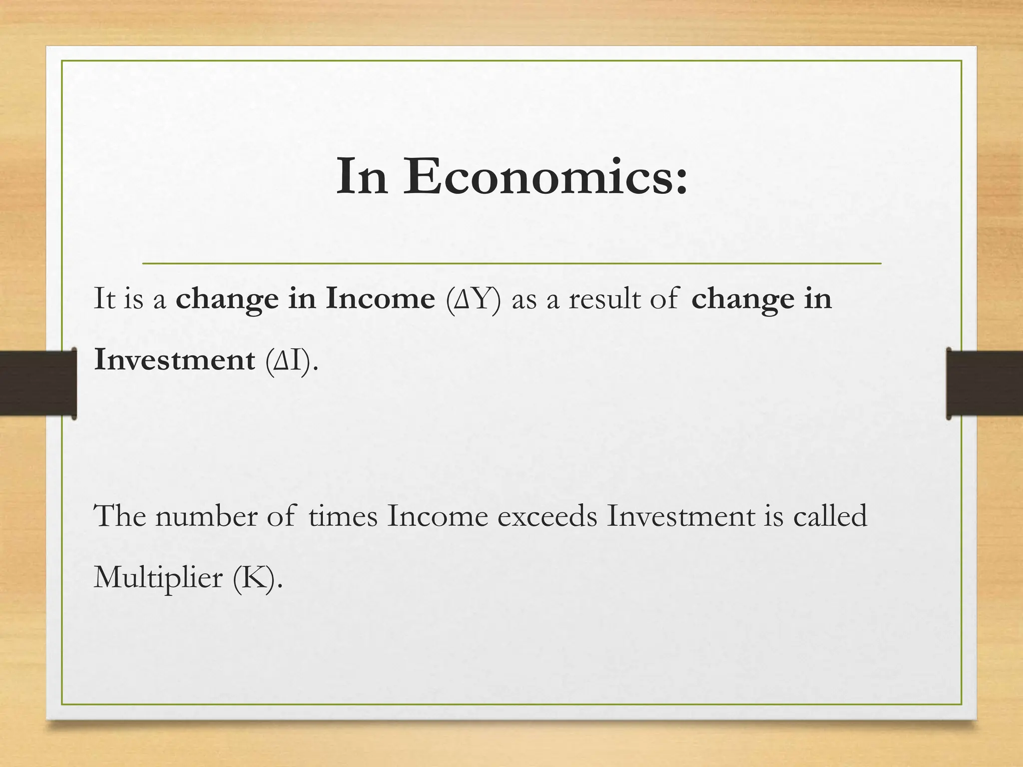 In Economics:
It is a change in Income (∆Y) as a result of change in
Investment (∆I).
The number of times Income exceeds Investment is called
Multiplier (K).
 