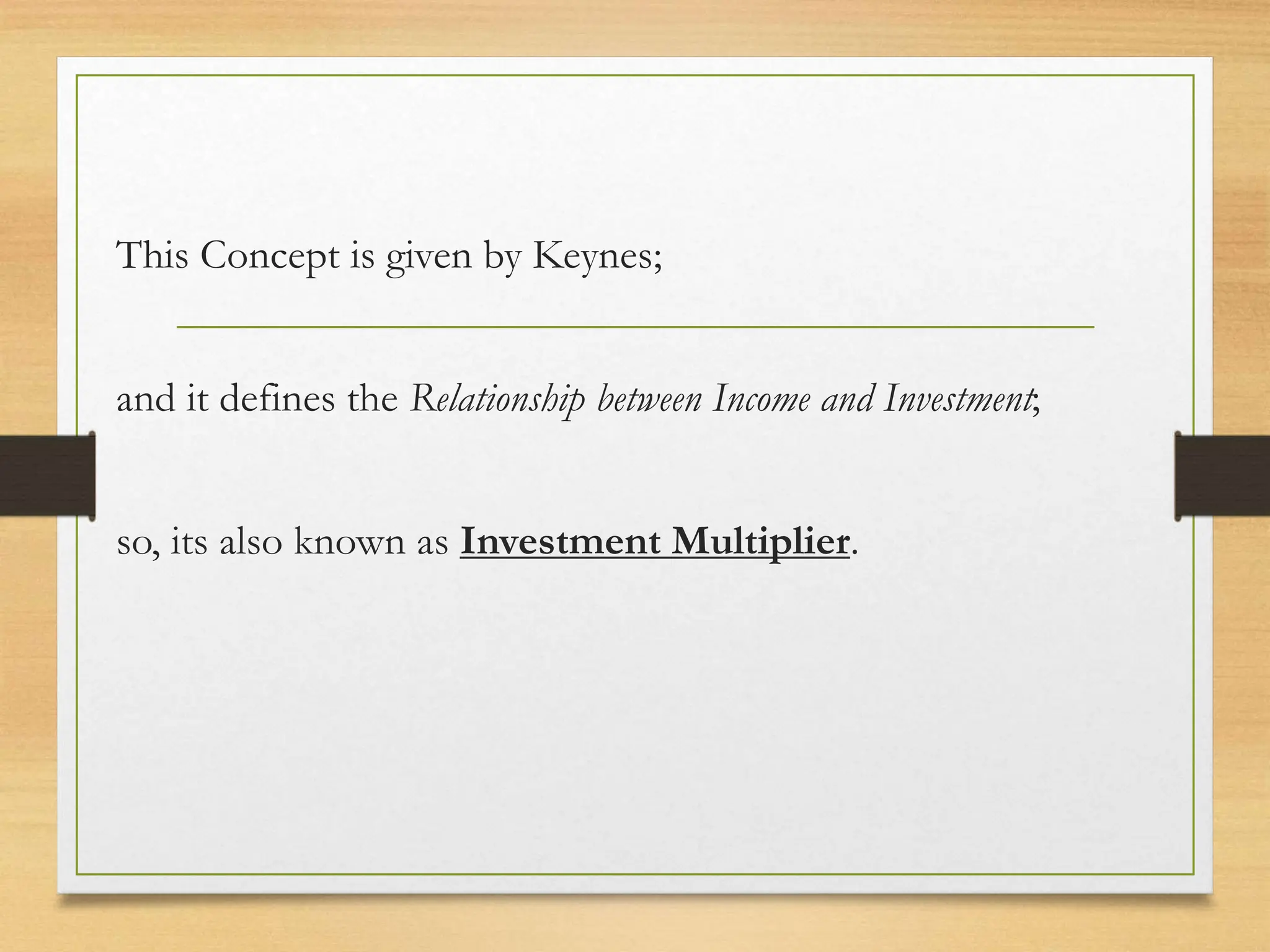 This Concept is given by Keynes;
and it defines the Relationship between Income and Investment;
so, its also known as Investment Multiplier.
 