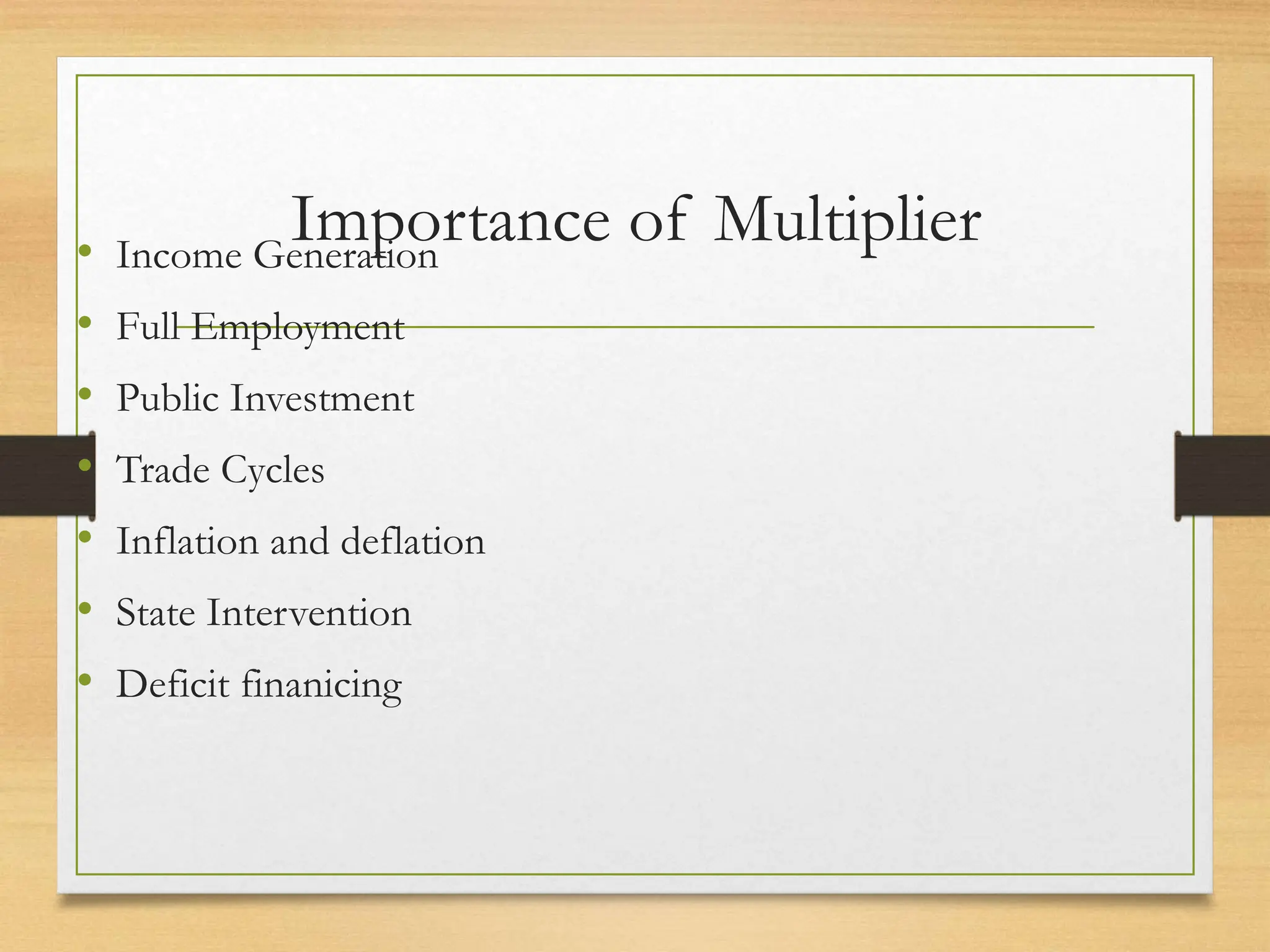 Importance of Multiplier
• Income Generation
• Full Employment
• Public Investment
• Trade Cycles
• Inflation and deflation
• State Intervention
• Deficit finanicing
 