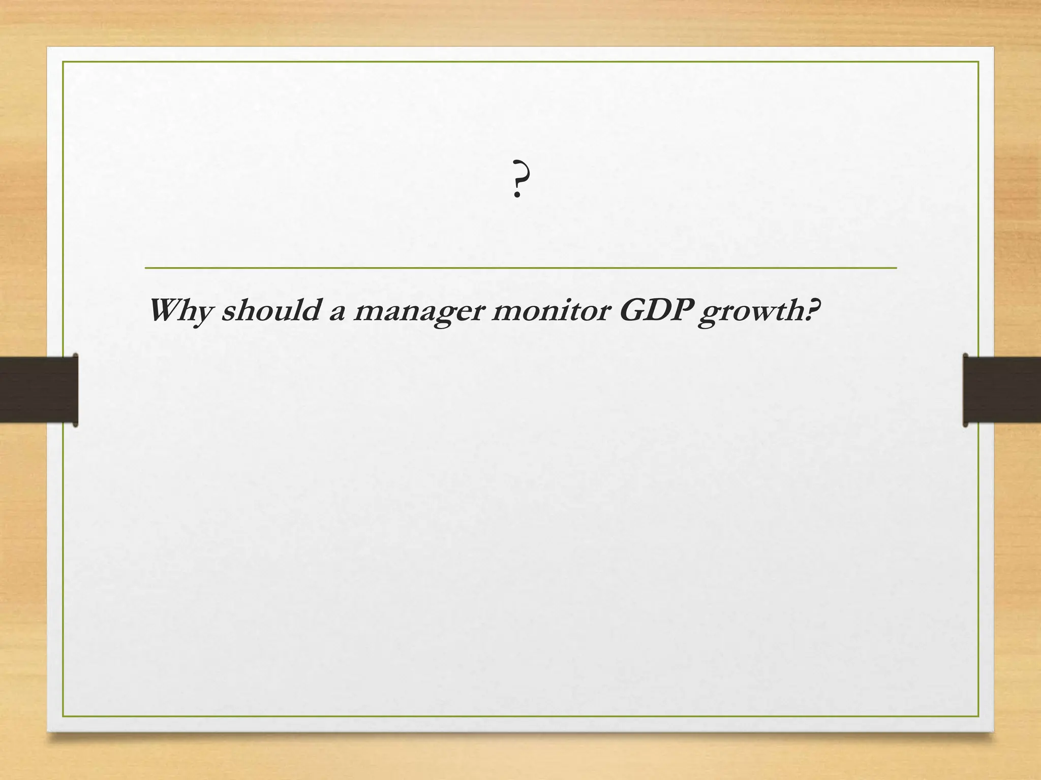 ?
Why should a manager monitor GDP growth?
 