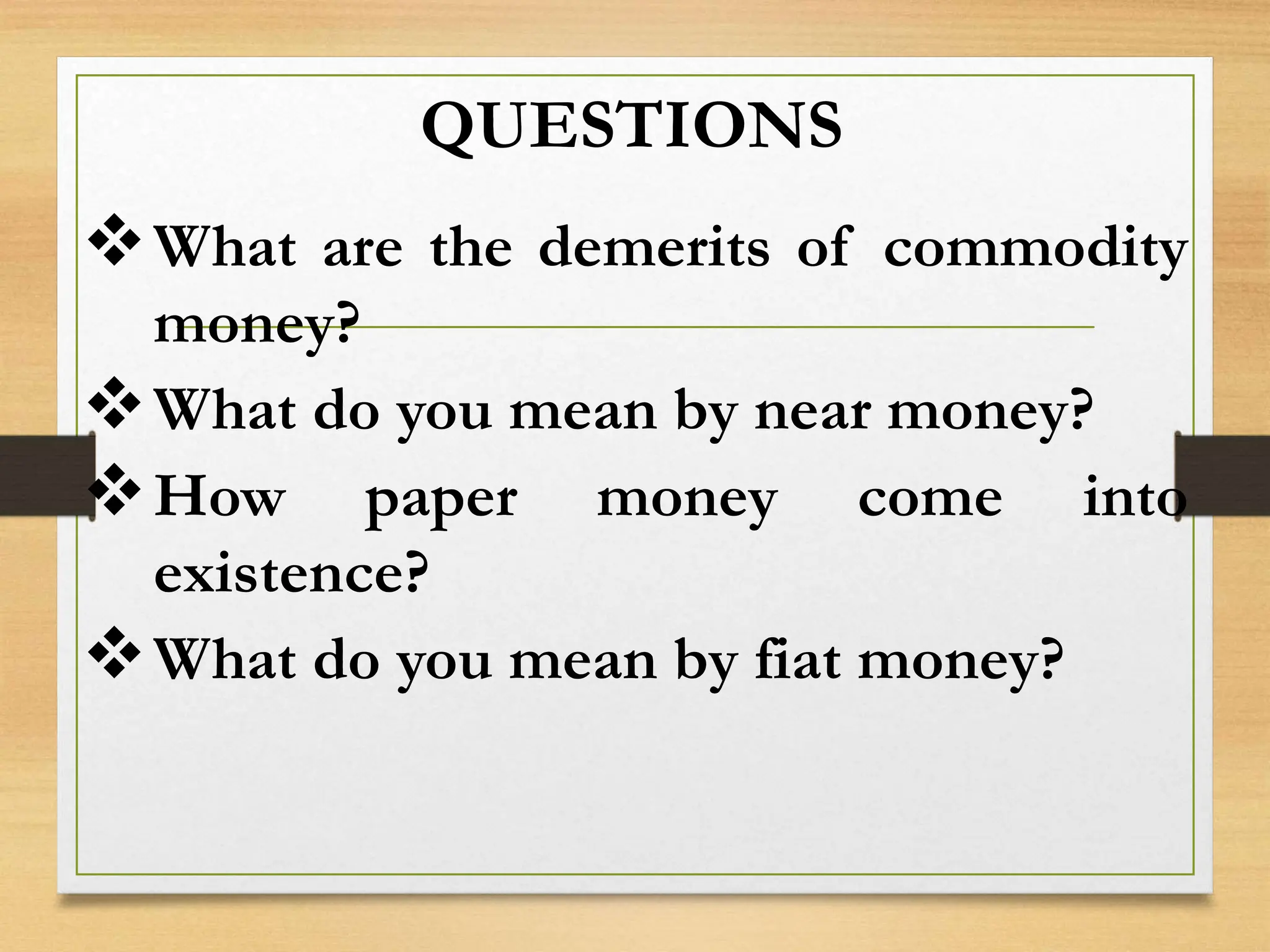 QUESTIONS
What are the demerits of commodity
money?
What do you mean by near money?
How paper money come into
existence?
What do you mean by fiat money?
 