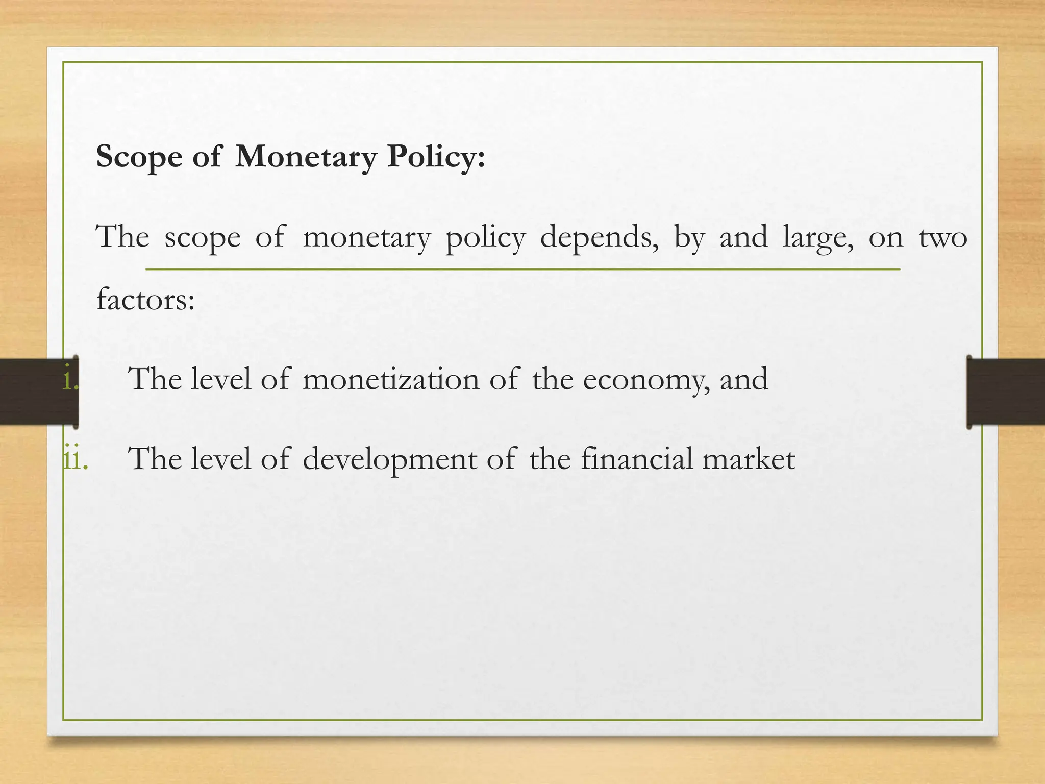 Scope of Monetary Policy:
The scope of monetary policy depends, by and large, on two
factors:
i. The level of monetization of the economy, and
ii. The level of development of the financial market
 