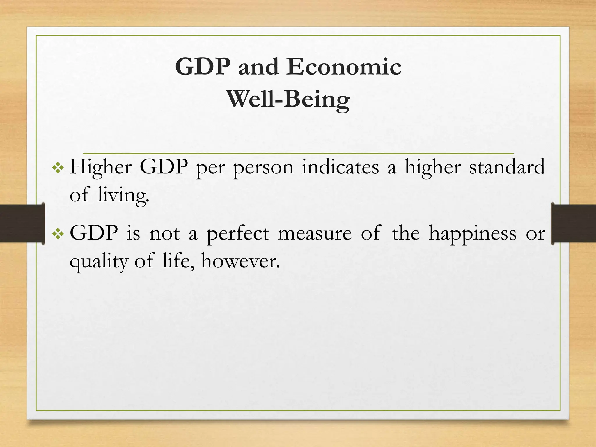 GDP and Economic
Well-Being
 Higher GDP per person indicates a higher standard
of living.
 GDP is not a perfect measure of the happiness or
quality of life, however.
 