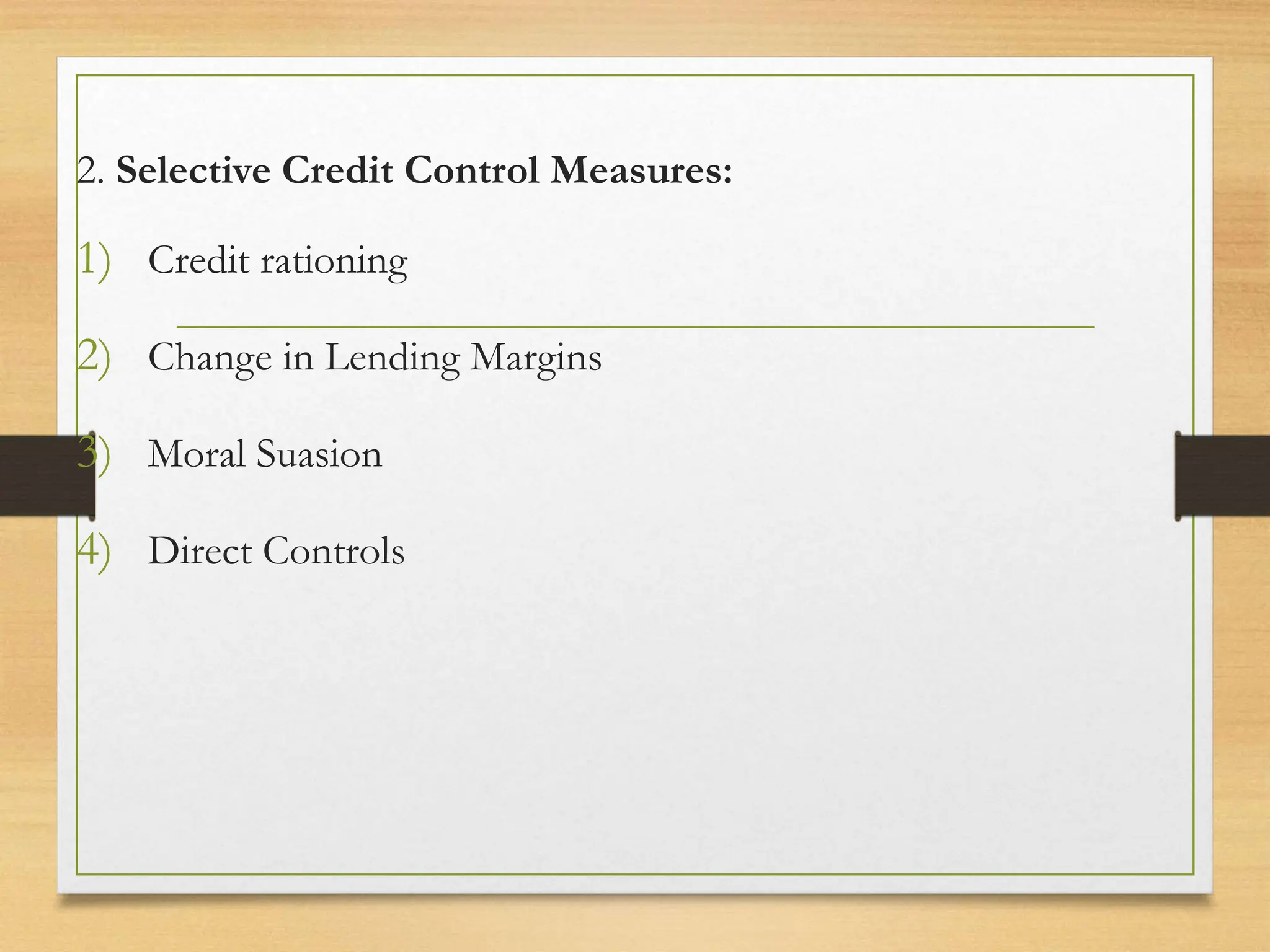 2. Selective Credit Control Measures:
1) Credit rationing
2) Change in Lending Margins
3) Moral Suasion
4) Direct Controls
 