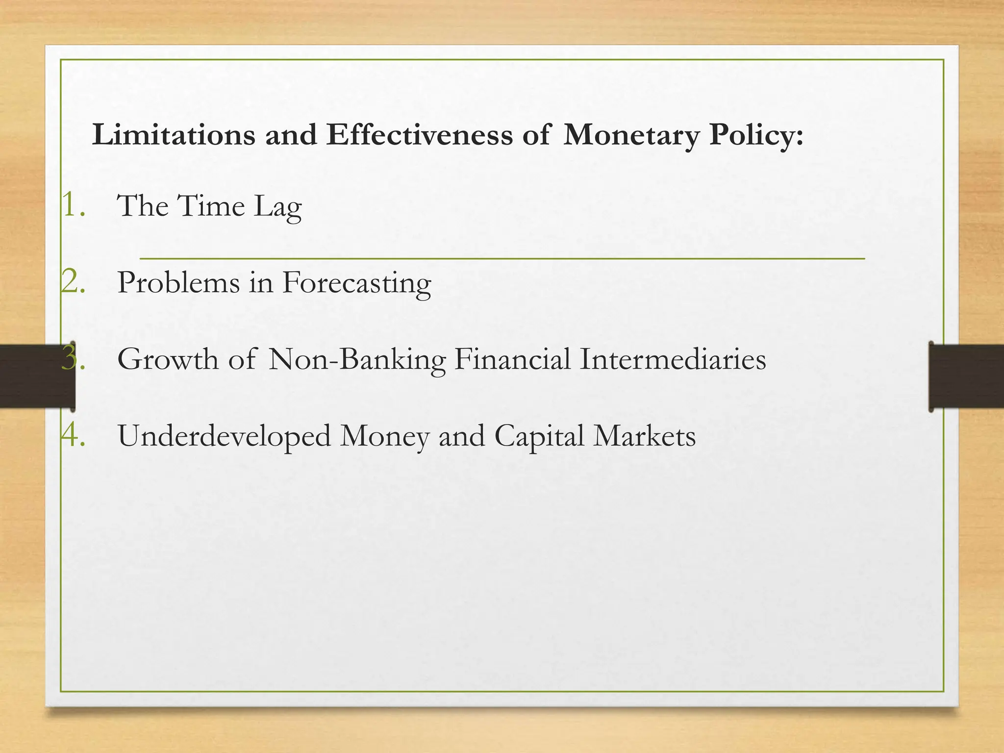 Limitations and Effectiveness of Monetary Policy:
1. The Time Lag
2. Problems in Forecasting
3. Growth of Non-Banking Financial Intermediaries
4. Underdeveloped Money and Capital Markets
 