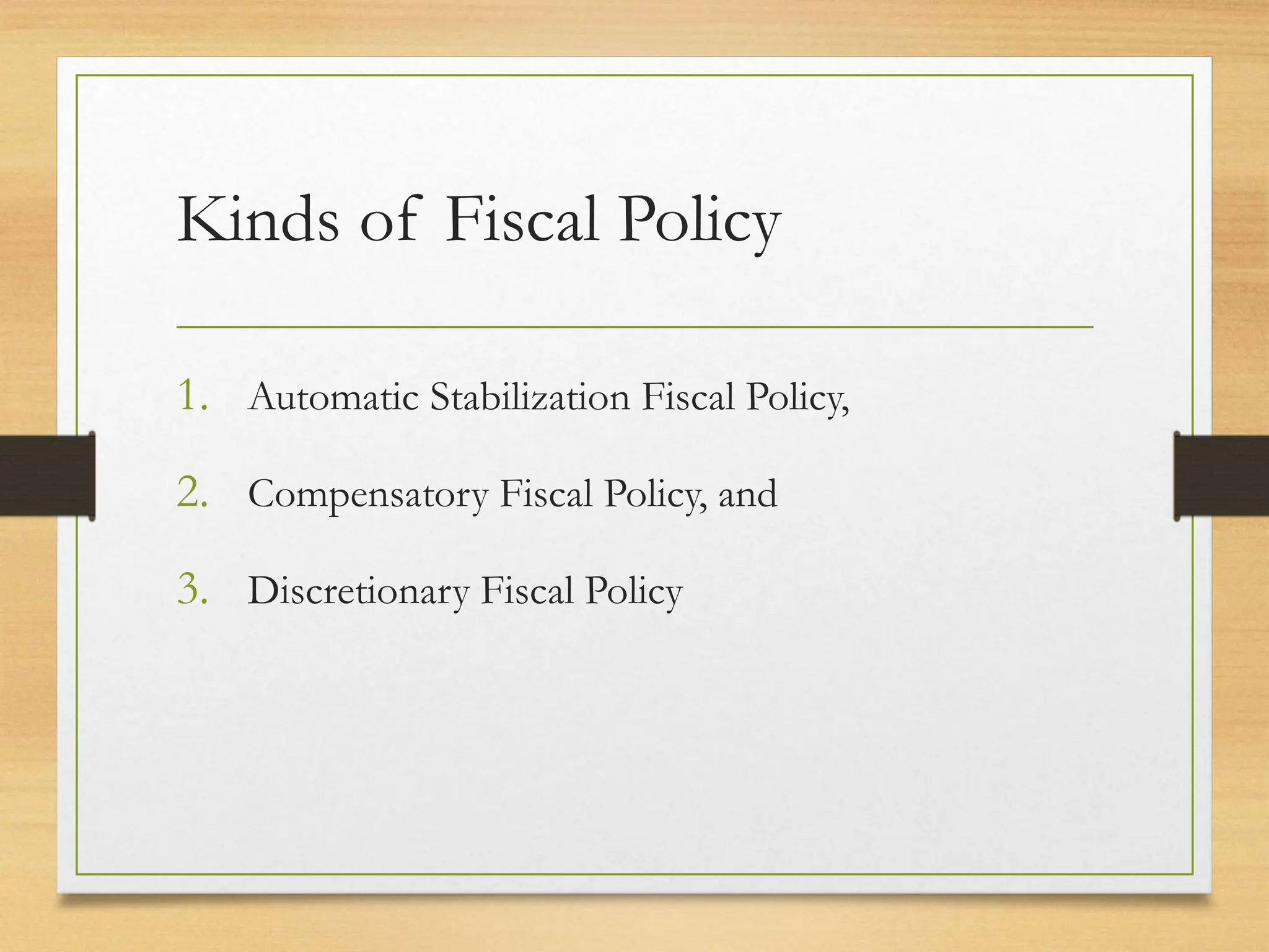 Kinds of Fiscal Policy
1. Automatic Stabilization Fiscal Policy,
2. Compensatory Fiscal Policy, and
3. Discretionary Fiscal Policy
 