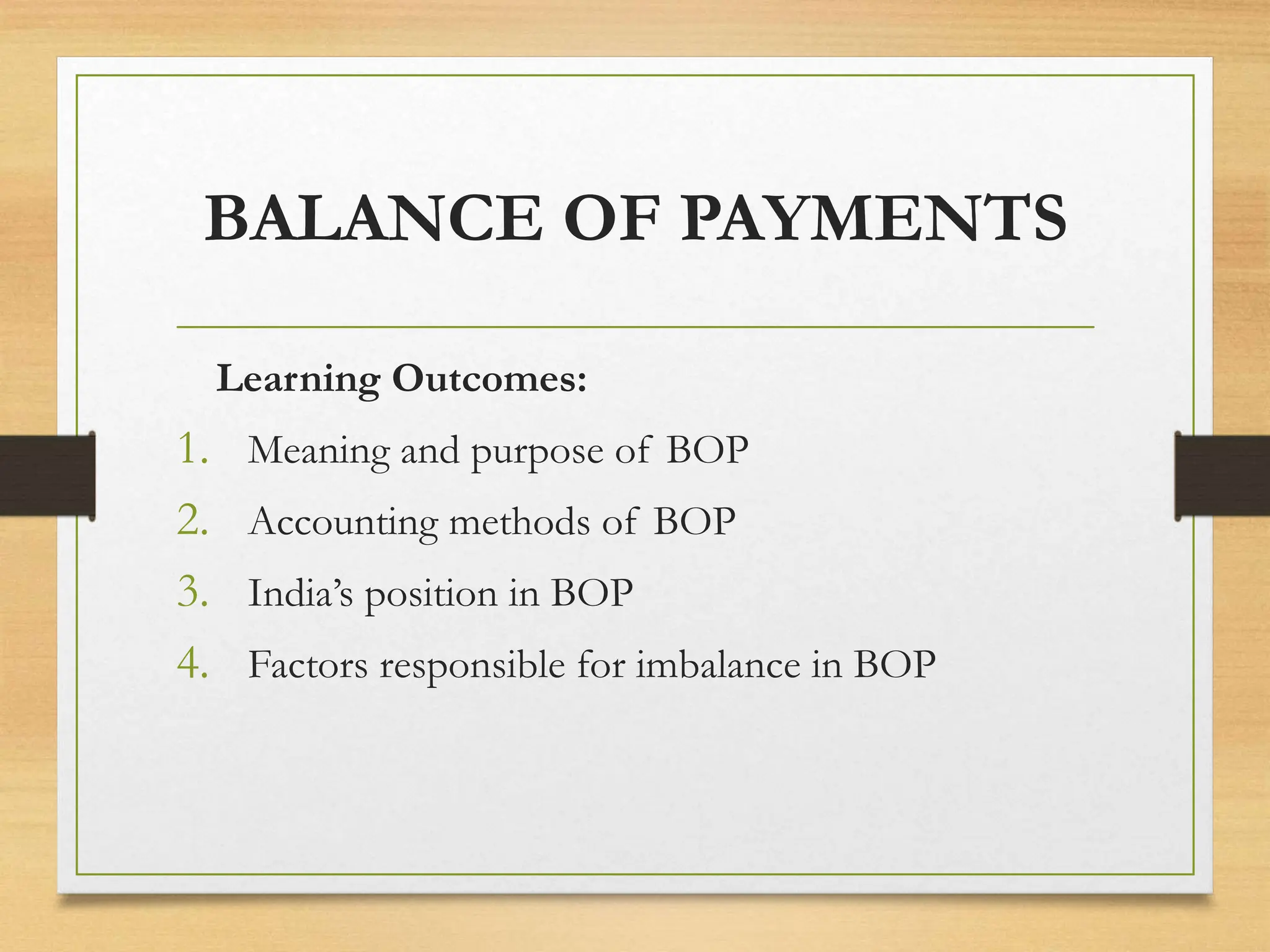 BALANCE OF PAYMENTS
Learning Outcomes:
1. Meaning and purpose of BOP
2. Accounting methods of BOP
3. India’s position in BOP
4. Factors responsible for imbalance in BOP
 