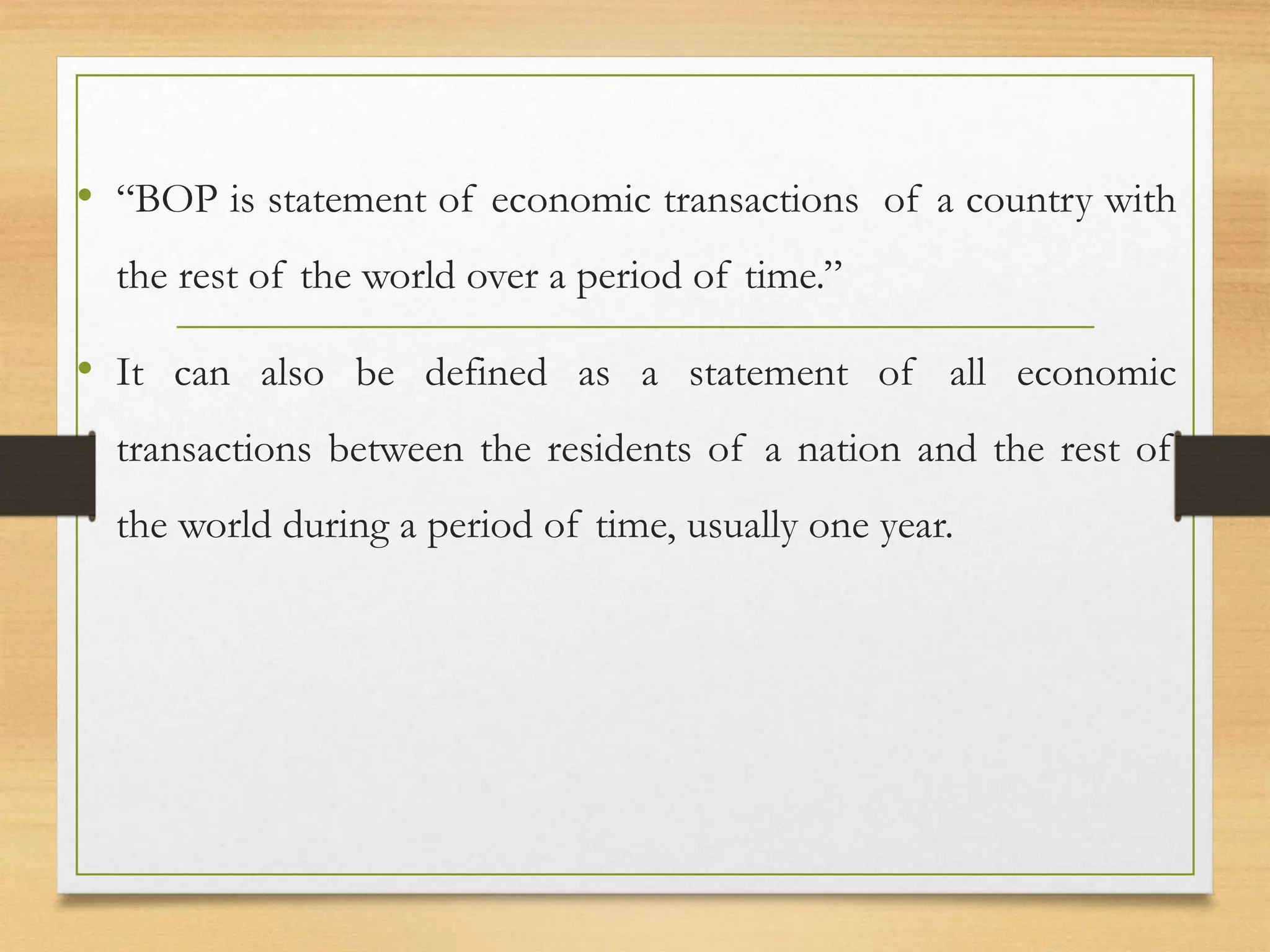 • “BOP is statement of economic transactions of a country with
the rest of the world over a period of time.”
• It can also be defined as a statement of all economic
transactions between the residents of a nation and the rest of
the world during a period of time, usually one year.
 