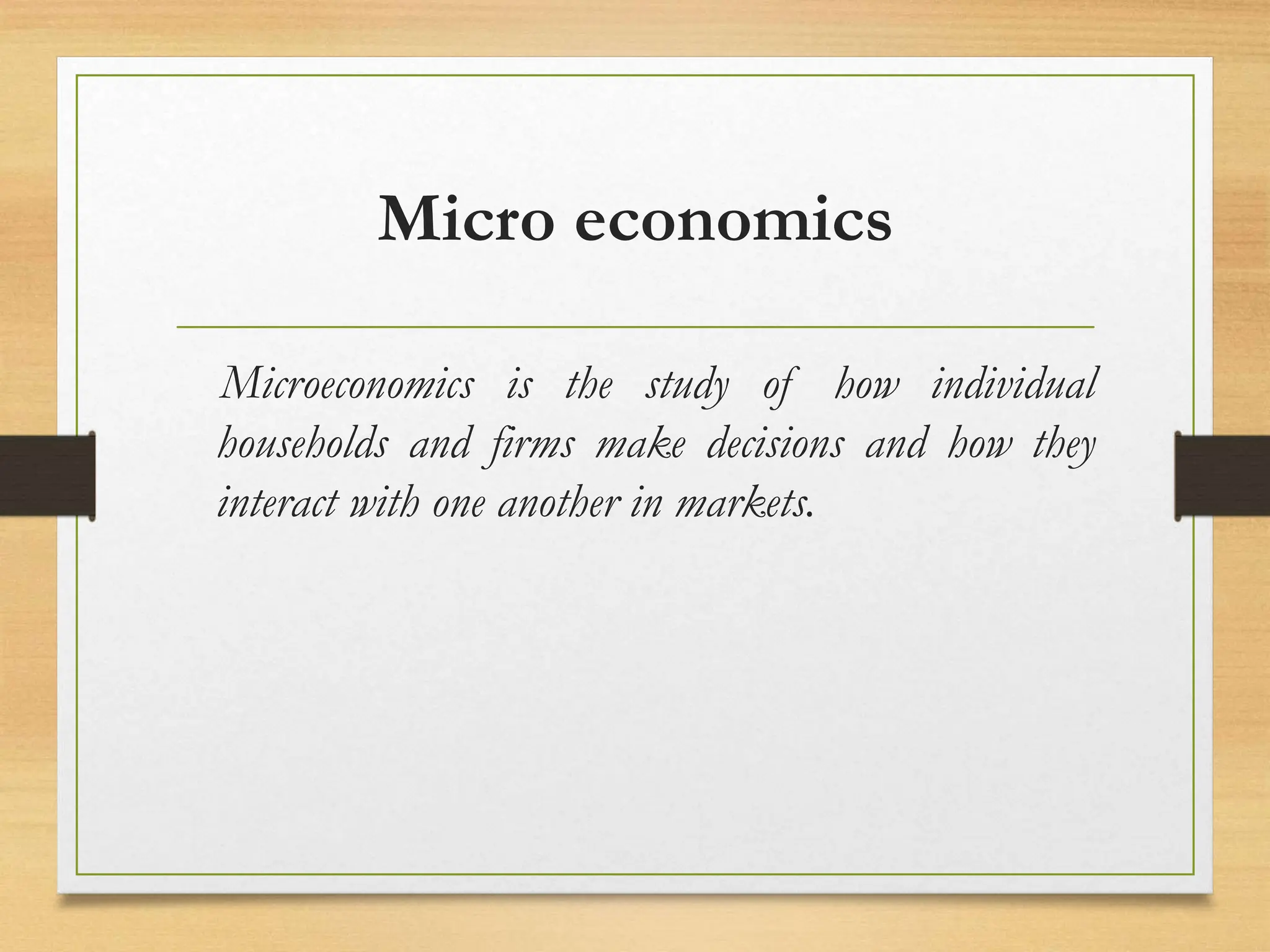 Micro economics
Microeconomics is the study of how individual
households and firms make decisions and how they
interact with one another in markets.
 