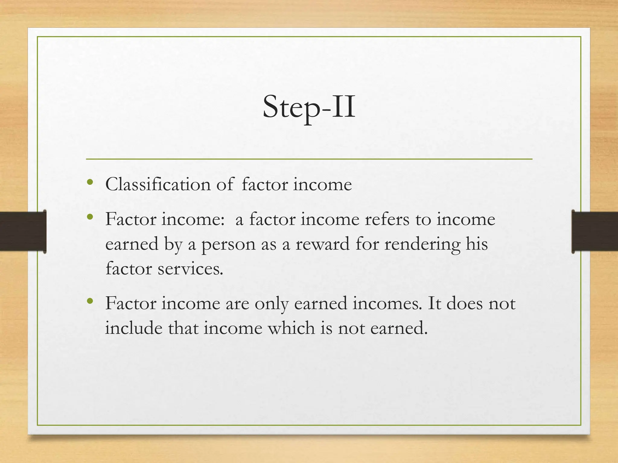 Step-II
• Classification of factor income
• Factor income: a factor income refers to income
earned by a person as a reward for rendering his
factor services.
• Factor income are only earned incomes. It does not
include that income which is not earned.
 