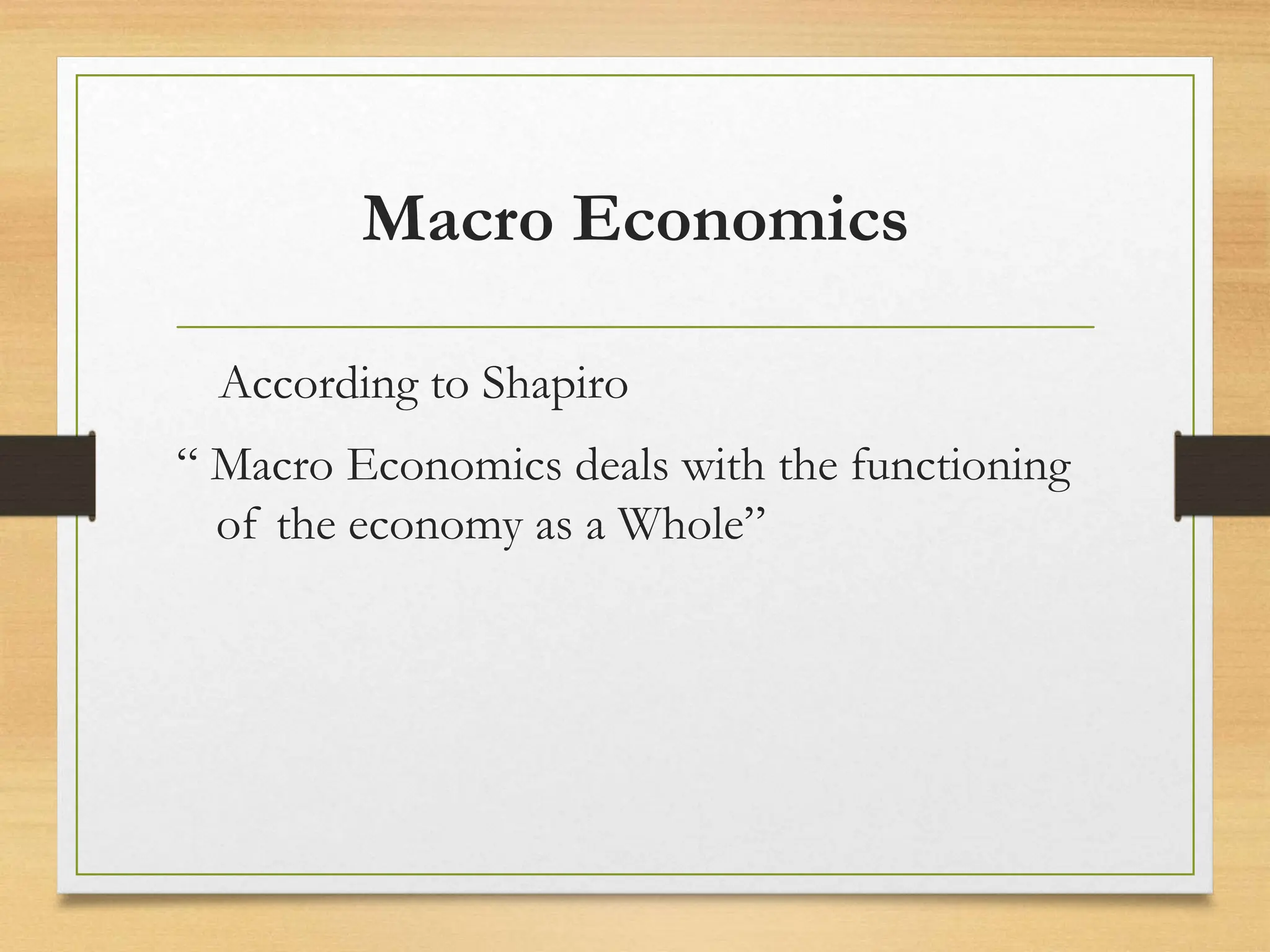 Macro Economics
According to Shapiro
“ Macro Economics deals with the functioning
of the economy as a Whole”
 