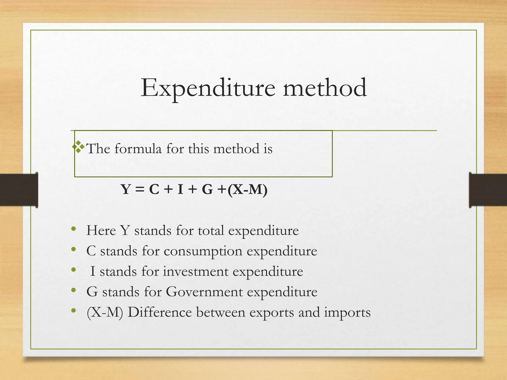 Expenditure method
The formula for this method is
Y = C + I + G +(X-M)
• Here Y stands for total expenditure
• C stands for consumption expenditure
• I stands for investment expenditure
• G stands for Government expenditure
• (X-M) Difference between exports and imports
 